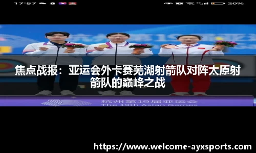 焦点战报：亚运会外卡赛芜湖射箭队对阵太原射箭队的巅峰之战