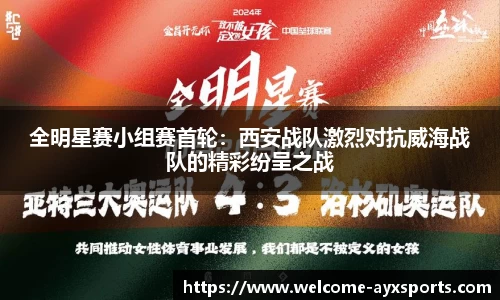 全明星赛小组赛首轮：西安战队激烈对抗威海战队的精彩纷呈之战
